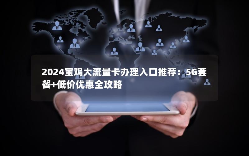 2024宝鸡大流量卡办理入口推荐：5G套餐+低价优惠全攻略