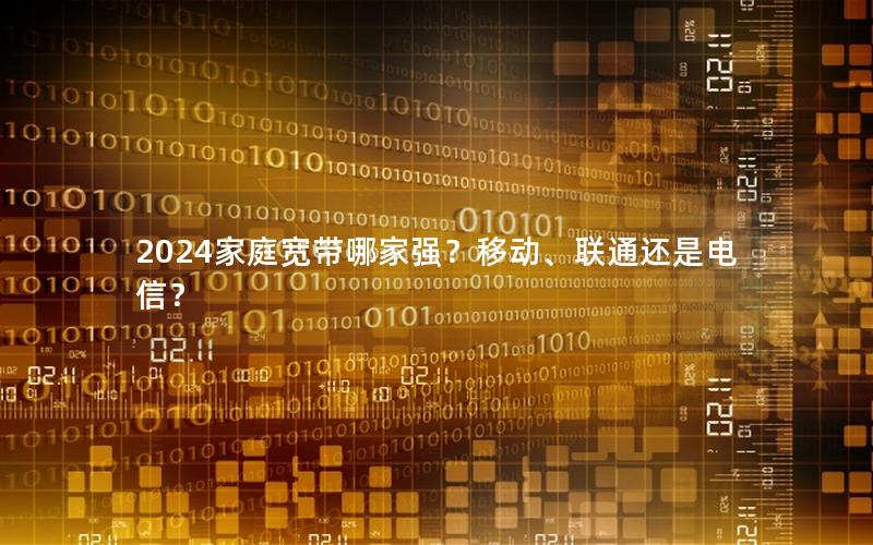 2024家庭宽带哪家强？移动、联通还是电信？