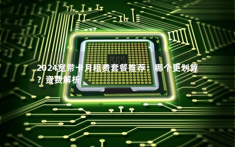 2024宽带卡月租费套餐推荐：哪个更划算？资费解析
