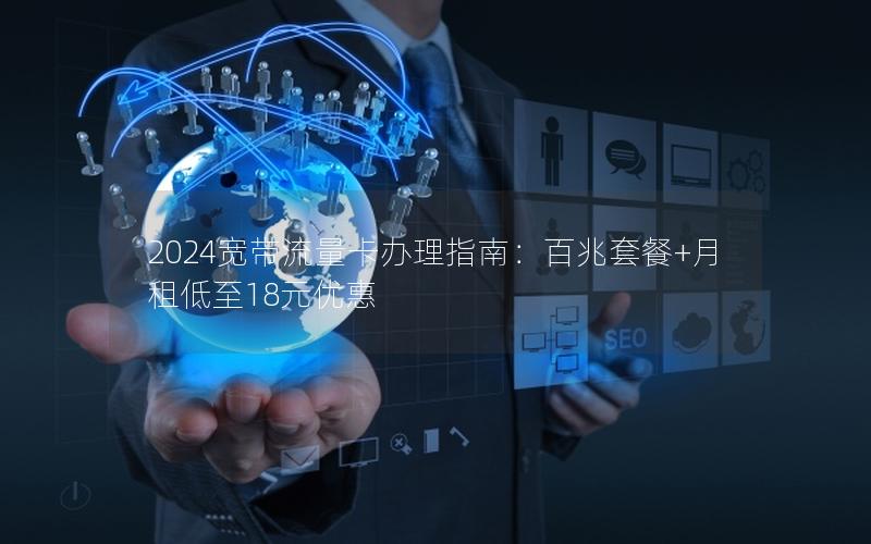 2024宽带流量卡办理指南：百兆套餐+月租低至18元优惠