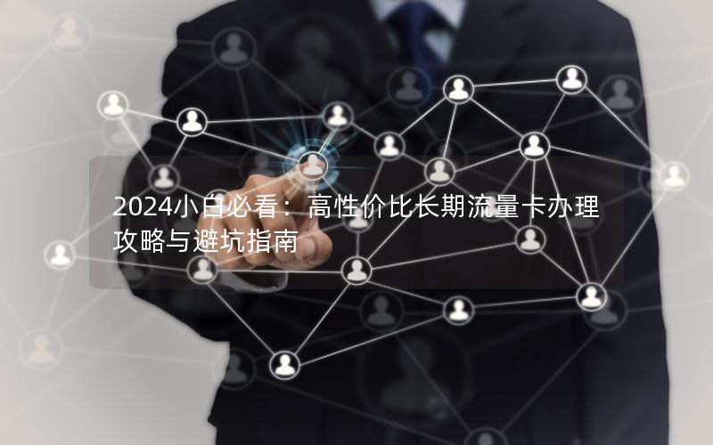 2024小白必看：高性价比长期流量卡办理攻略与避坑指南