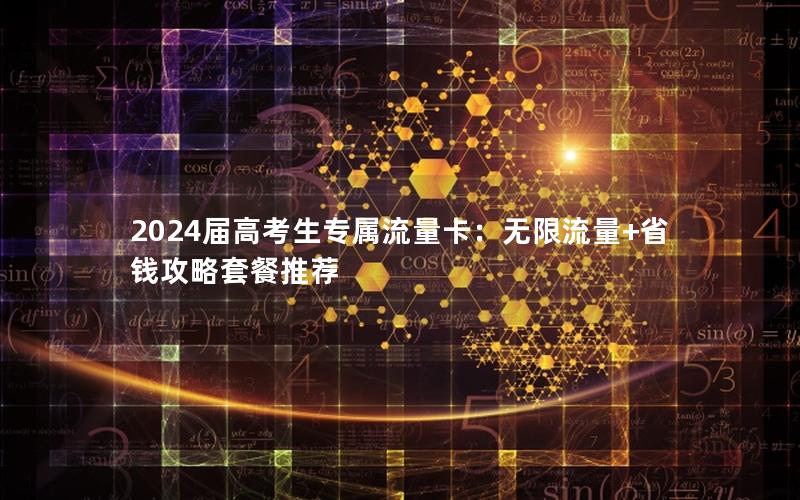 2024届高考生专属流量卡：无限流量+省钱攻略套餐推荐