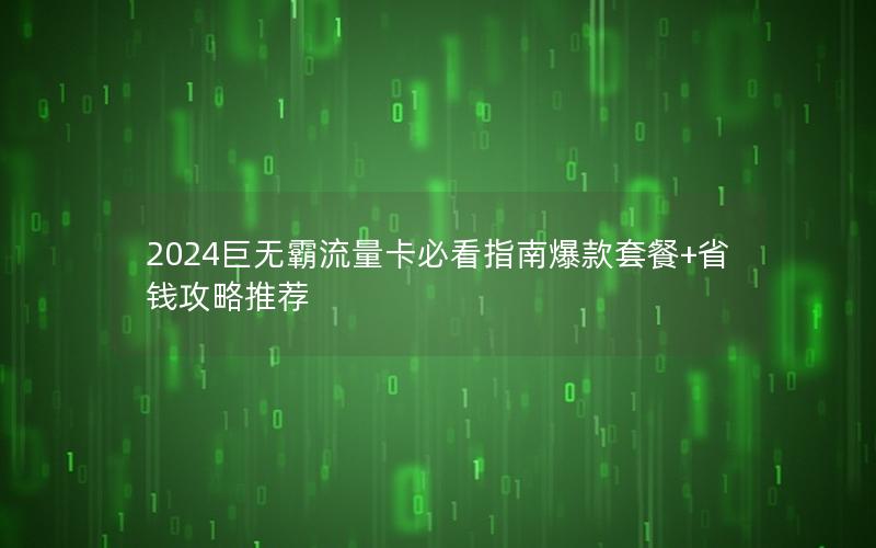 2024巨无霸流量卡必看指南爆款套餐+省钱攻略推荐