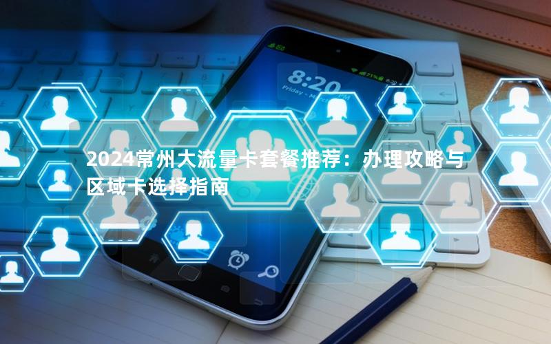 2024常州大流量卡套餐推荐：办理攻略与区域卡选择指南
