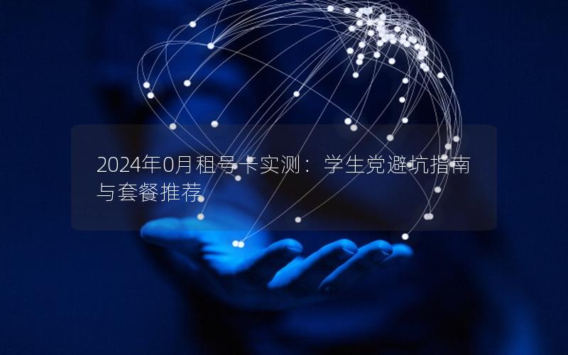 2024年0月租号卡实测：学生党避坑指南与套餐推荐