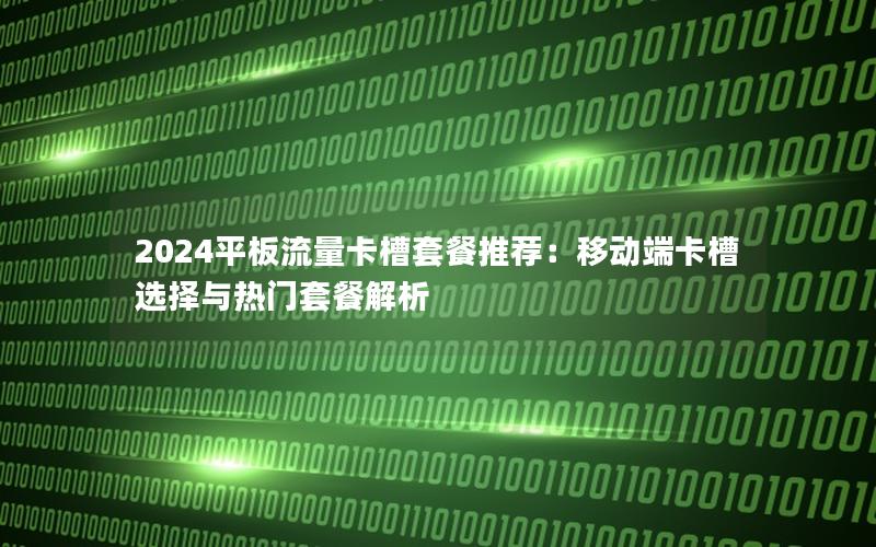 2024平板流量卡槽套餐推荐：移动端卡槽选择与热门套餐解析