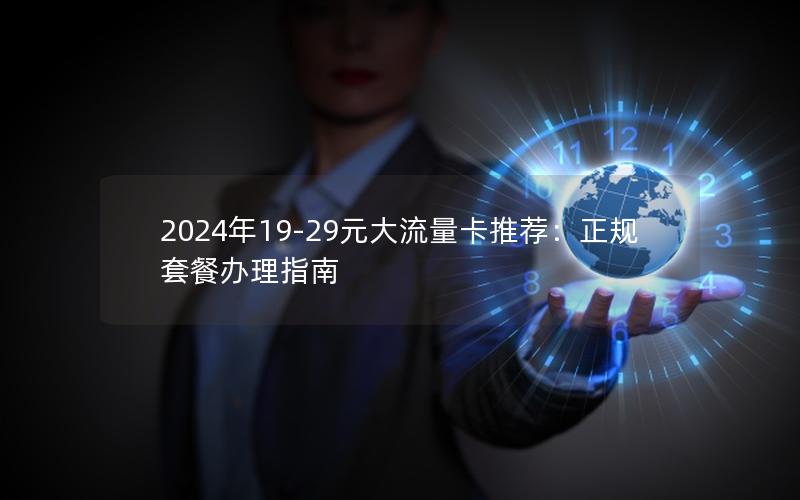 2024年19-29元大流量卡推荐：正规套餐办理指南