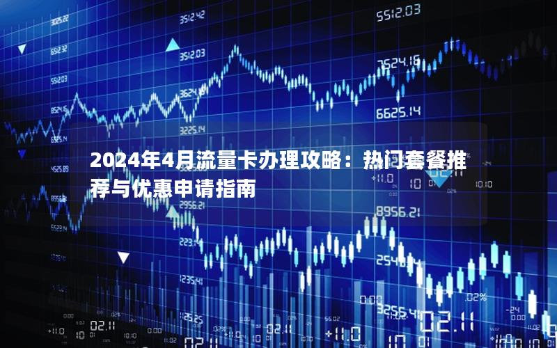 2024年4月流量卡办理攻略：热门套餐推荐与优惠申请指南