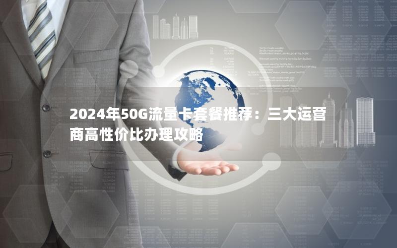 2024年50G流量卡套餐推荐：三大运营商高性价比办理攻略
