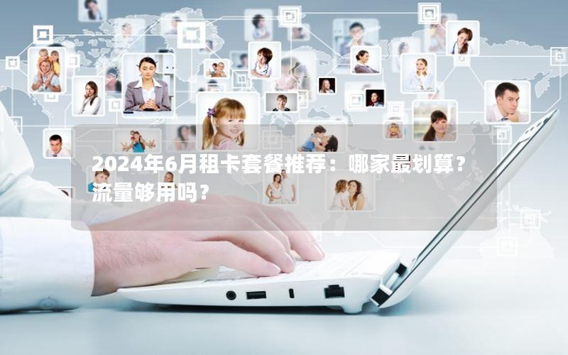 2024年6月租卡套餐推荐：哪家最划算？流量够用吗？