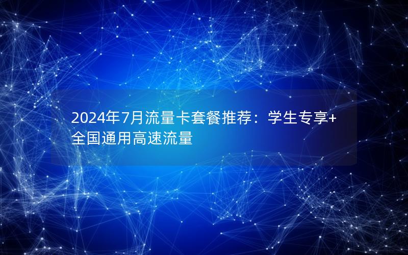 2024年7月流量卡套餐推荐：学生专享+全国通用高速流量