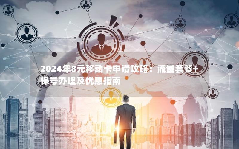 2024年8元移动卡申请攻略：流量套餐+保号办理及优惠指南