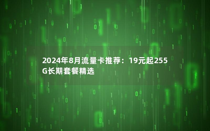 2024年8月流量卡推荐：19元起255G长期套餐精选