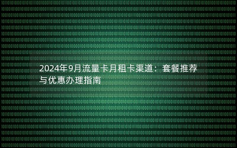2024年9月流量卡月租卡渠道：套餐推荐与优惠办理指南