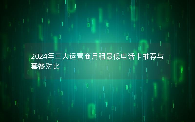 2024年三大运营商月租最低电话卡推荐与套餐对比