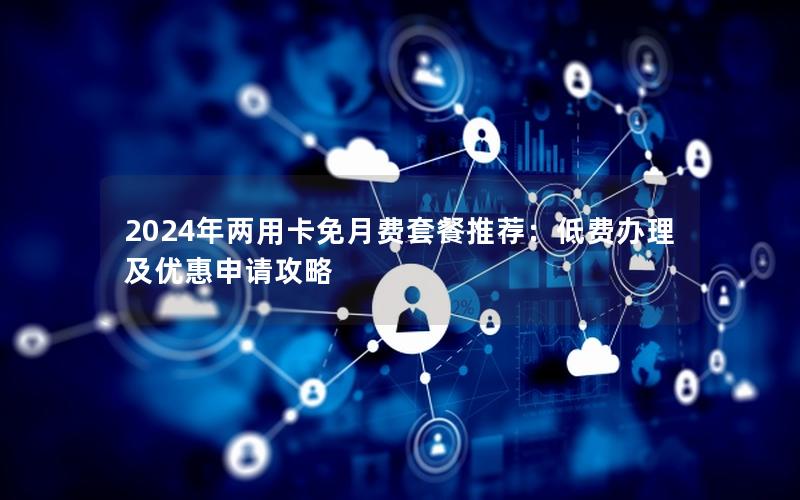 2024年两用卡免月费套餐推荐：低费办理及优惠申请攻略