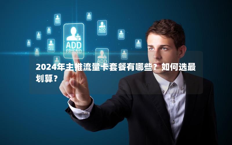2024年主推流量卡套餐有哪些？如何选最划算？