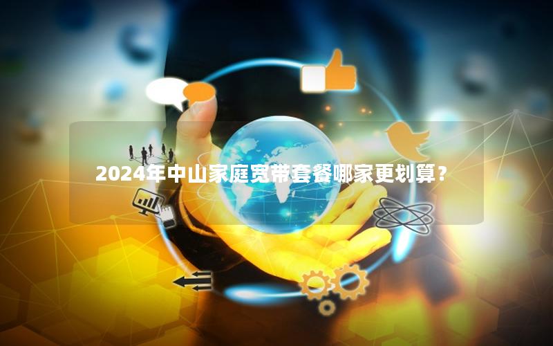 2024年中山家庭宽带套餐哪家更划算？