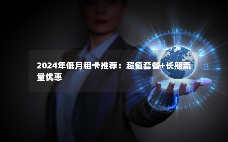 2024年低月租卡推荐：超值套餐+长期流量优惠