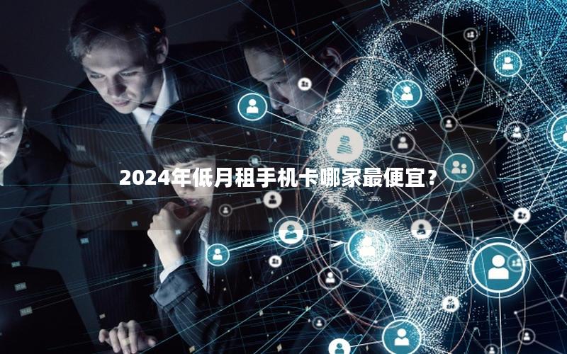 2024年低月租手机卡哪家最便宜？