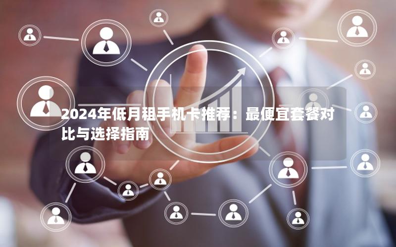 2024年低月租手机卡推荐：最便宜套餐对比与选择指南