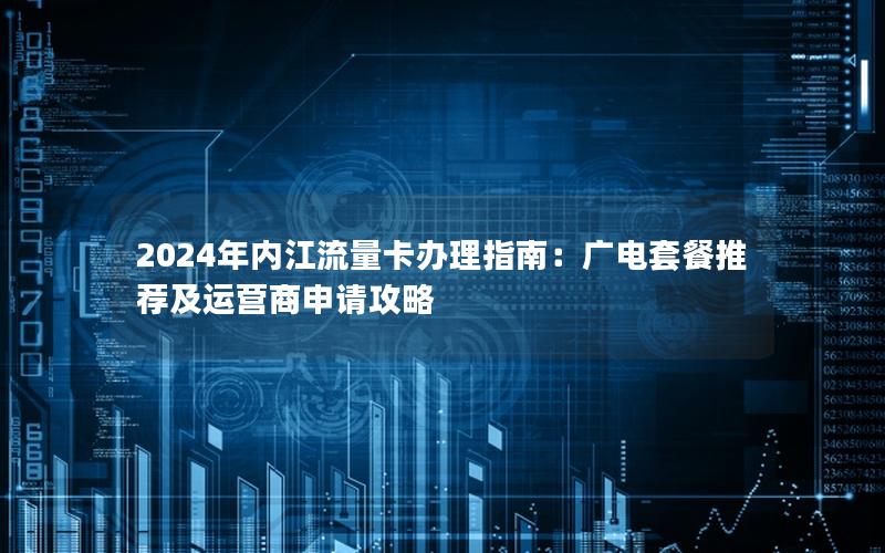 2024年内江流量卡办理指南：广电套餐推荐及运营商申请攻略