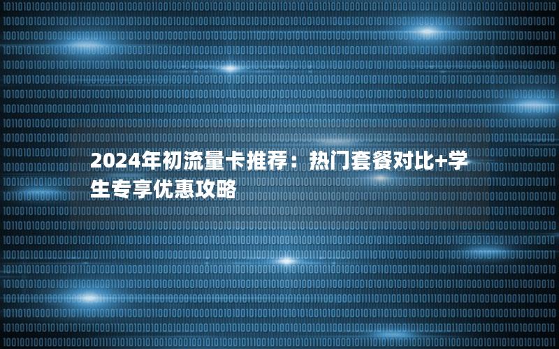 2024年初流量卡推荐：热门套餐对比+学生专享优惠攻略
