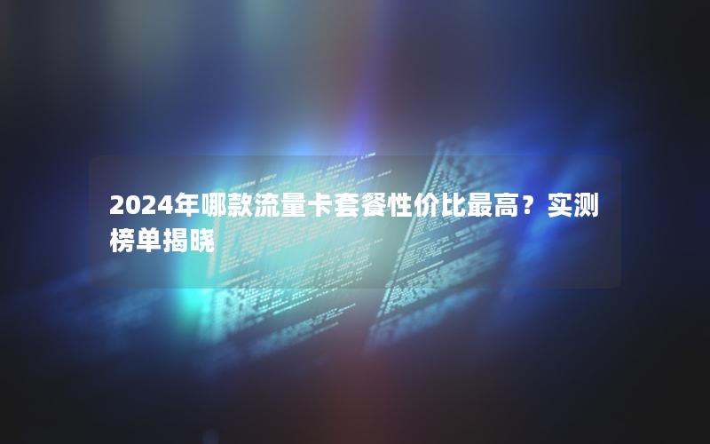 2024年哪款流量卡套餐性价比最高？实测榜单揭晓