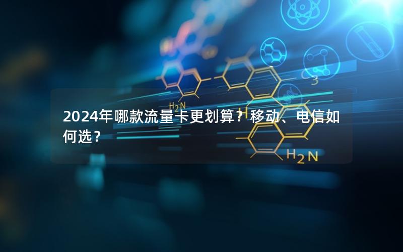 2024年哪款流量卡更划算？移动、电信如何选？