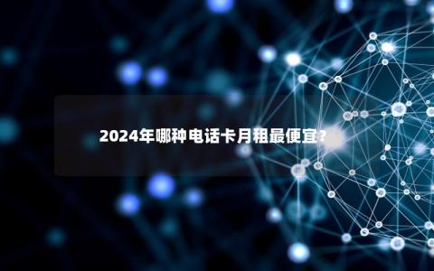 2024年哪种电话卡月租最便宜？