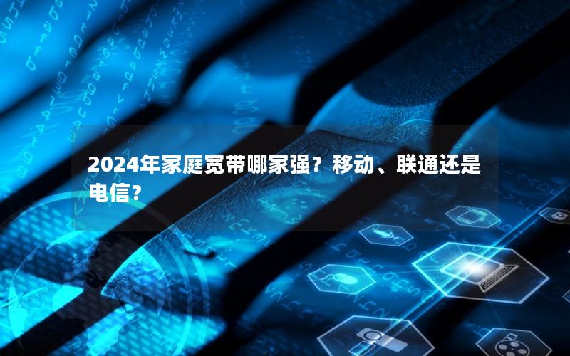 2024年家庭宽带哪家强？移动、联通还是电信？