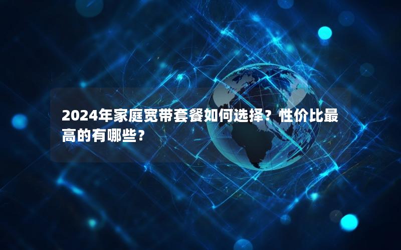 2024年家庭宽带套餐如何选择？性价比最高的有哪些？