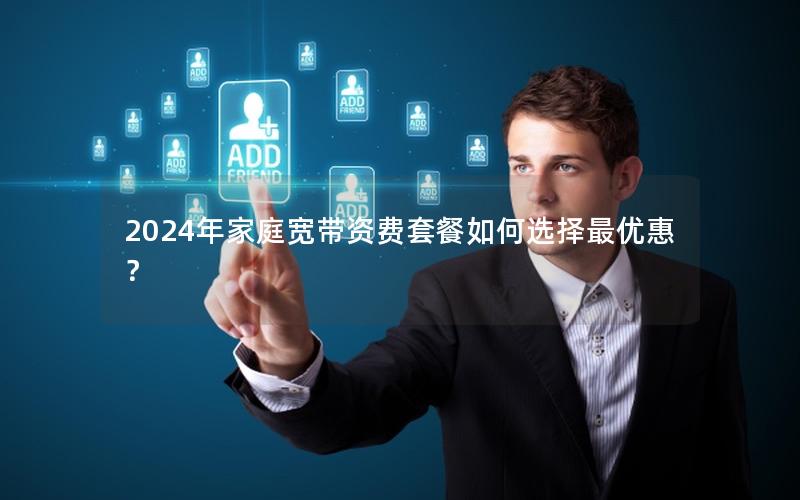 2024年家庭宽带资费套餐如何选择最优惠？