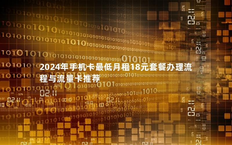 2024年手机卡最低月租18元套餐办理流程与流量卡推荐