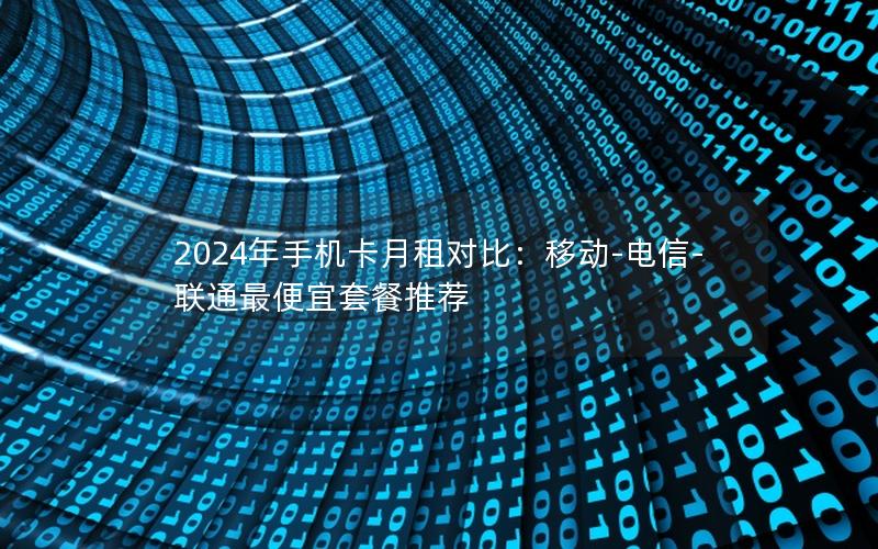 2024年手机卡月租对比：移动-电信-联通最便宜套餐推荐