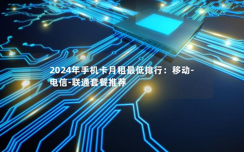 2024年手机卡月租最低排行：移动-电信-联通套餐推荐