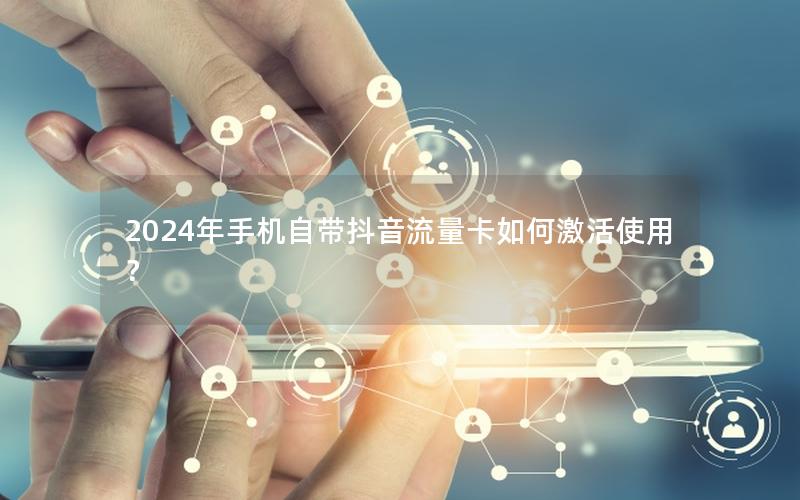 2024年手机自带抖音流量卡如何激活使用？