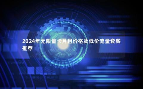 2024年无限量卡月租价格及低价流量套餐推荐