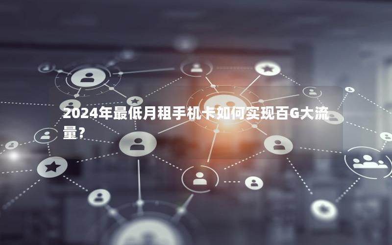 2024年最低月租手机卡如何实现百G大流量？