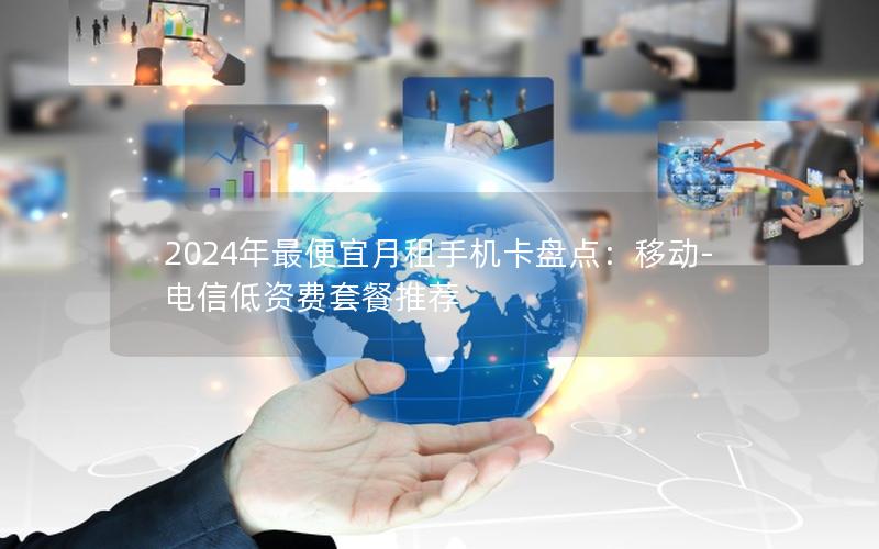 2024年最便宜月租手机卡盘点：移动-电信低资费套餐推荐