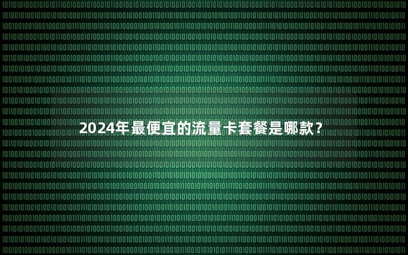 2024年最便宜的流量卡套餐是哪款？
