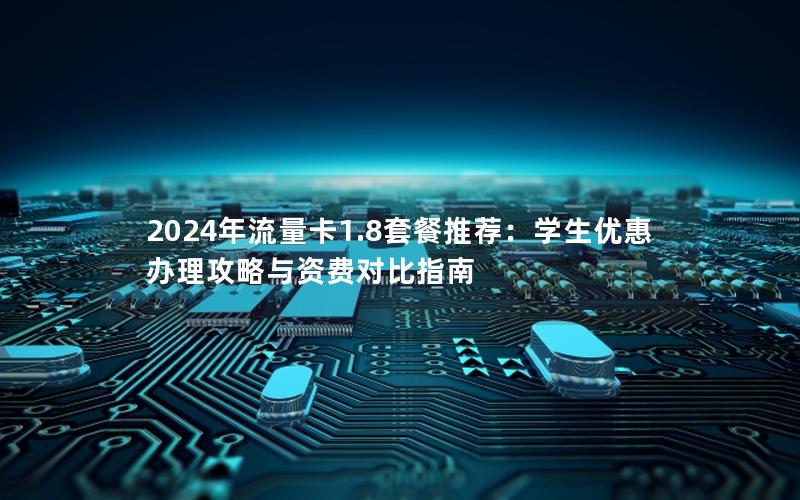 2024年流量卡1.8套餐推荐：学生优惠办理攻略与资费对比指南