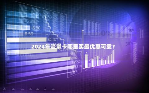 2024年流量卡哪里买最优惠可靠？