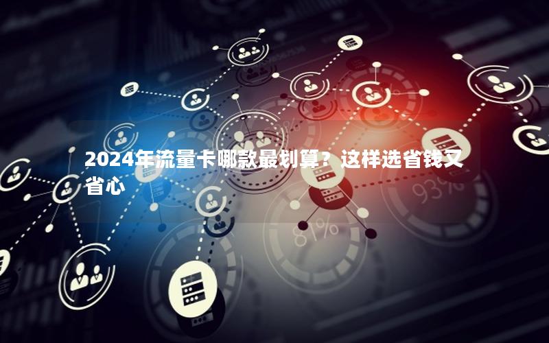2024年流量卡哪款最划算？这样选省钱又省心