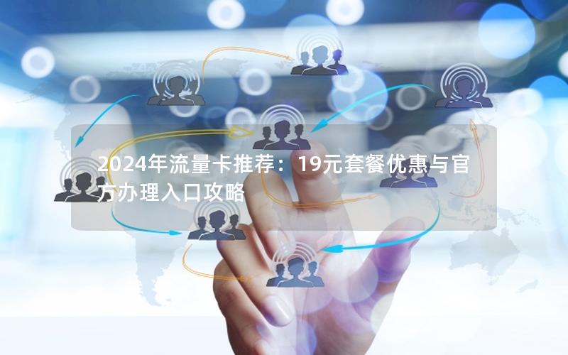 2024年流量卡推荐：19元套餐优惠与官方办理入口攻略