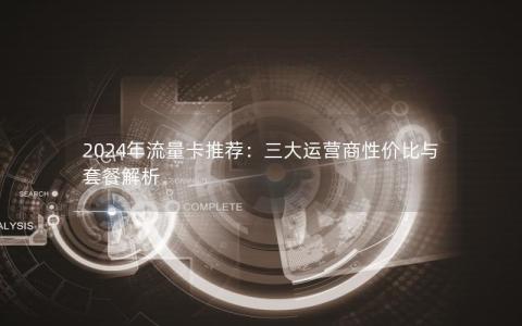 2024年流量卡推荐：三大运营商性价比与套餐解析