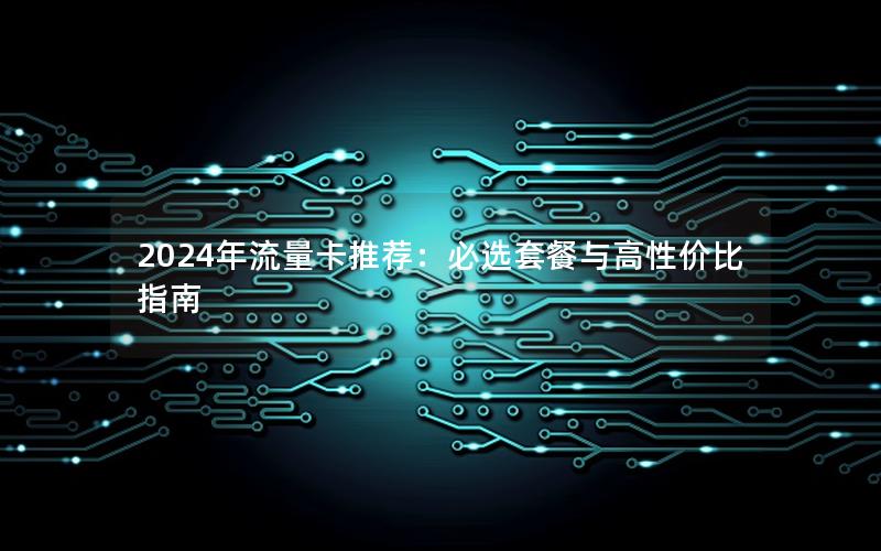 2024年流量卡推荐：必选套餐与高性价比指南