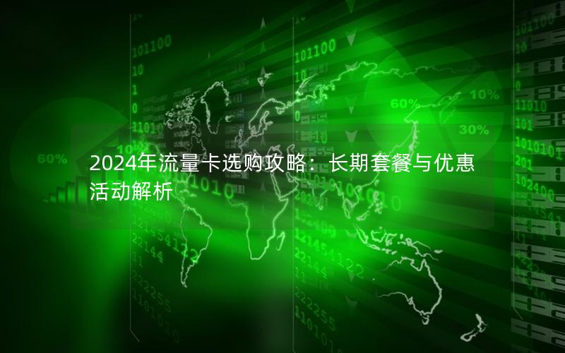 2024年流量卡选购攻略：长期套餐与优惠活动解析