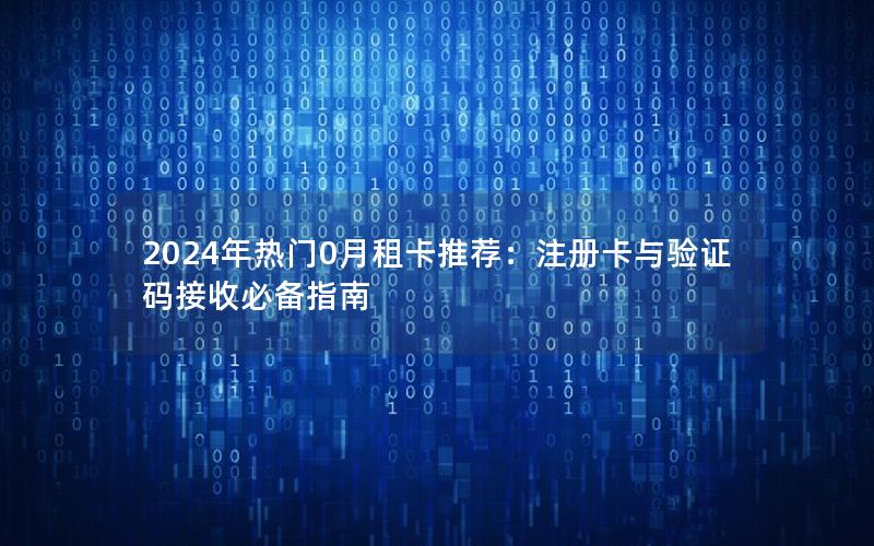 2024年热门0月租卡推荐：注册卡与验证码接收必备指南