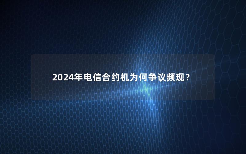 2024年电信合约机为何争议频现？